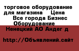 торговое оборудование для магазина  › Цена ­ 100 - Все города Бизнес » Оборудование   . Ненецкий АО,Андег д.